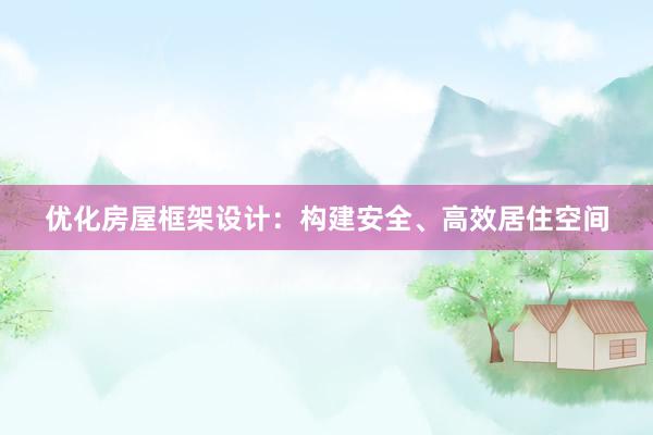 优化房屋框架设计：构建安全、高效居住空间