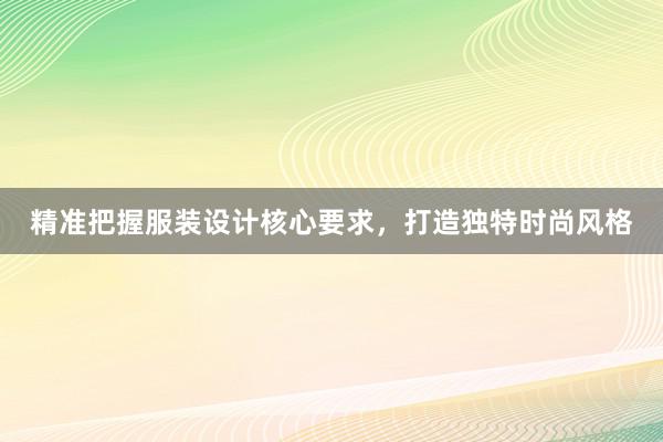 精准把握服装设计核心要求，打造独特时尚风格