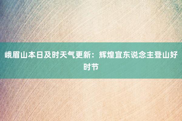 峨眉山本日及时天气更新：辉煌宜东说念主登山好时节