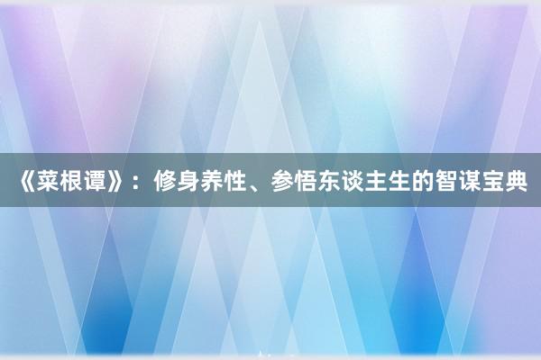 《菜根谭》：修身养性、参悟东谈主生的智谋宝典