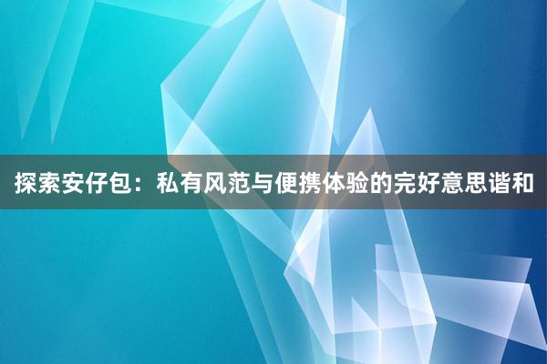 探索安仔包：私有风范与便携体验的完好意思谐和