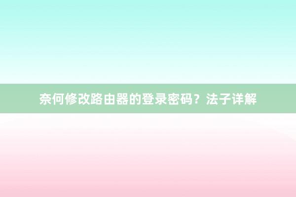 奈何修改路由器的登录密码？法子详解